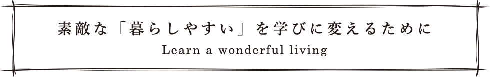 素敵な「暮らしやすい」を学びに変えるために Learn a wonderful living