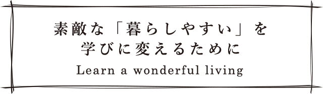 素敵な「暮らしやすい」を学びに変えるために Learn a wonderful living