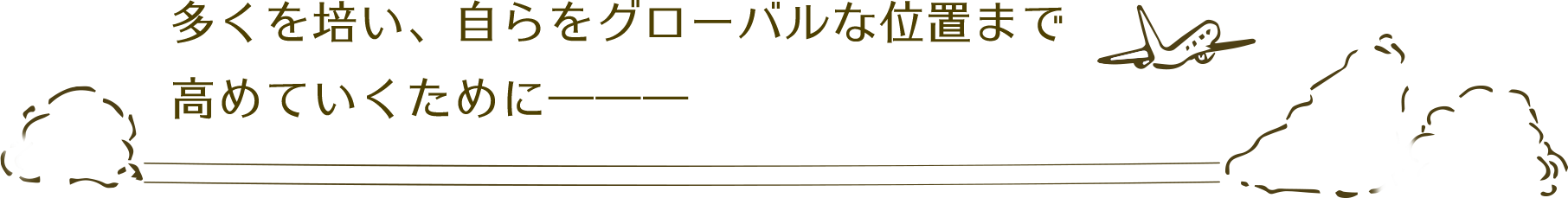 多くを培い、自らをグローバルな位置まで高めていくために